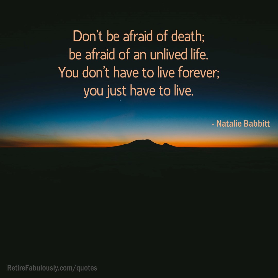 Don’t be afraid of death; be afraid of an unlived life. You don’t have to live forever; you just have to live. - Natalie Babbitt