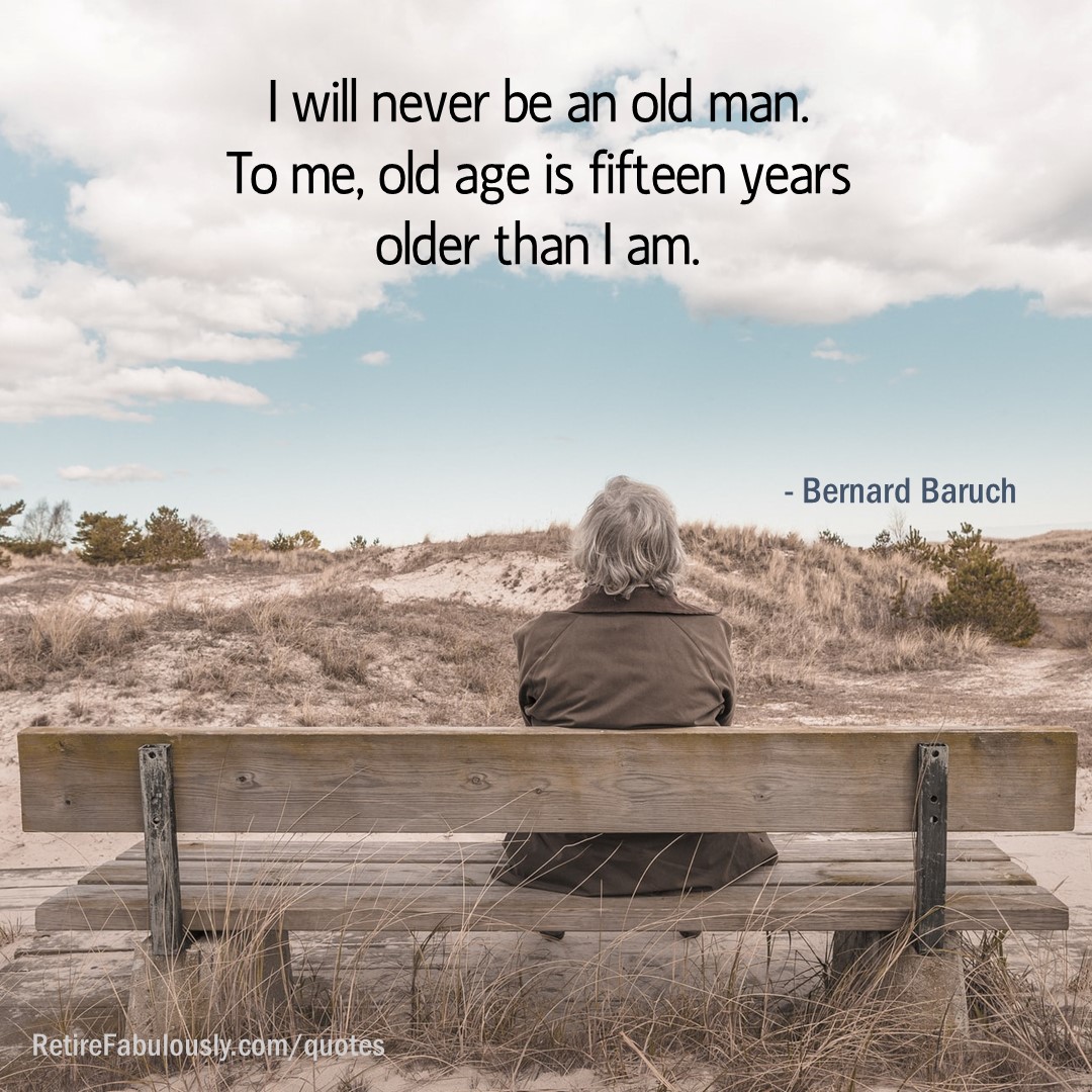 I will never be an old man. To me, old age is fifteen years older than I am. - Bernard Baruch