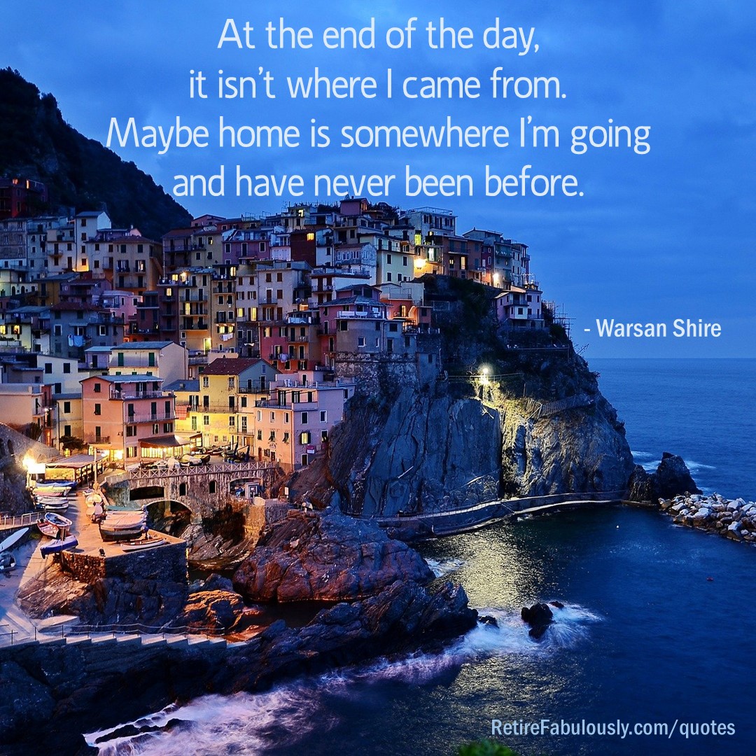 At the end of the day, it isn’t where I came from. Maybe home is somewhere I’m going and have never been before. - Warsan Shire