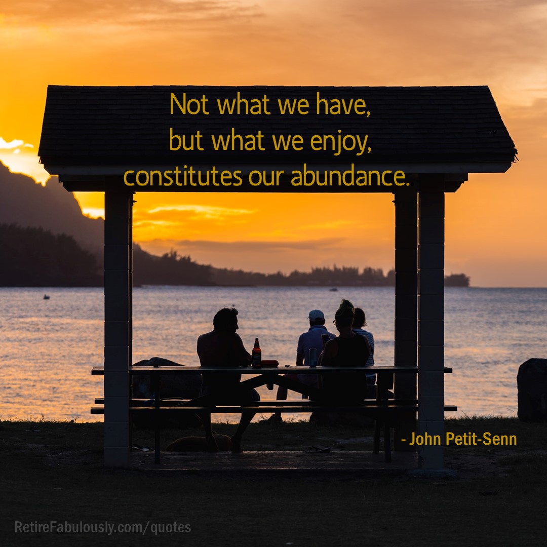 Not what we have, but what we enjoy, constitutes our abundance. - John Petit-Senn