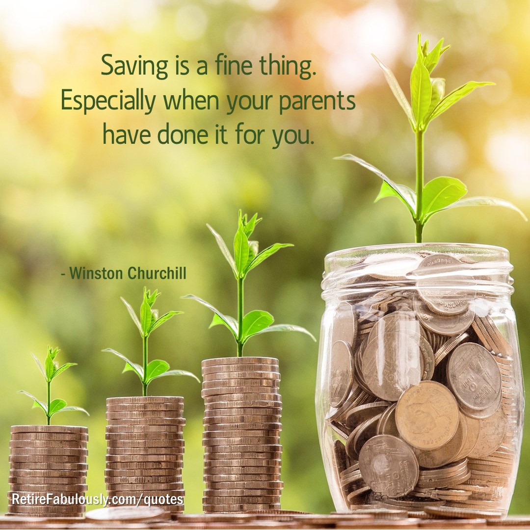 Saving is a fine thing. Especially when your parents have done it for you. - Winston Churchill