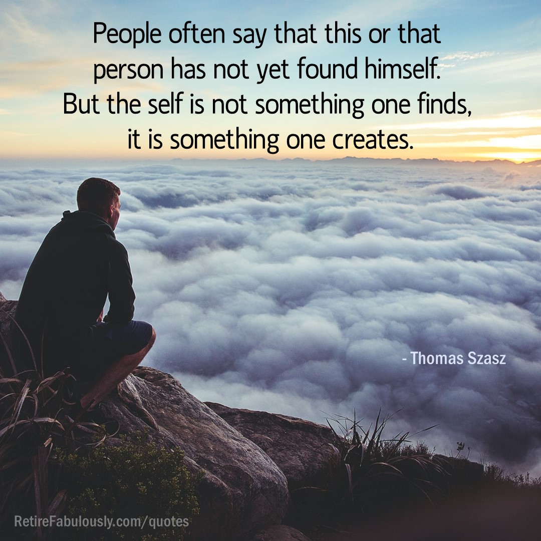 People often say that this or that person has not yet found himself. But the self is not something one finds, it is something one creates. - Thomas Szasz