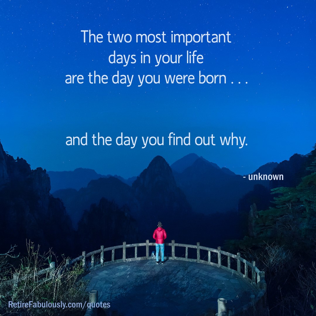 The two most important days in your life are the day you were born … and the day you find out why.