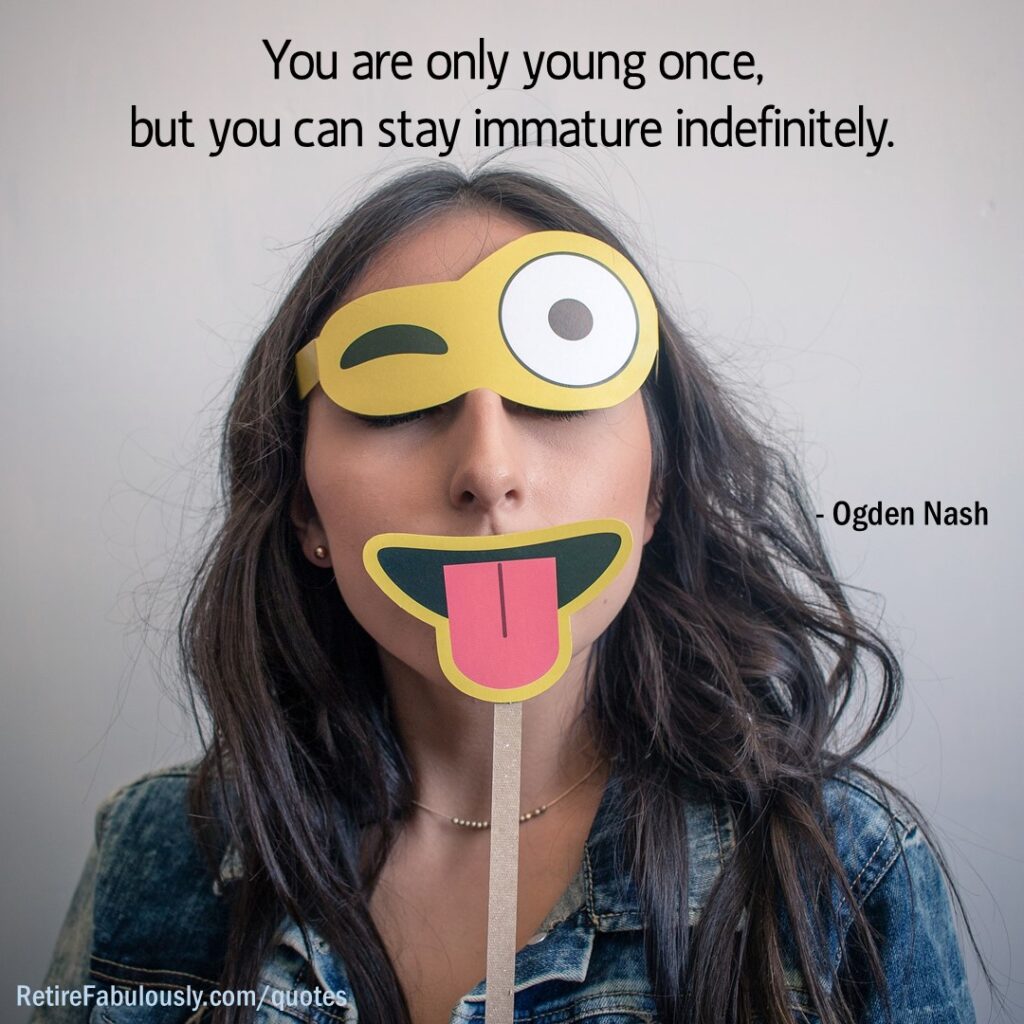You are only young once, but you can stay immature indefinitely. - Ogden Nash