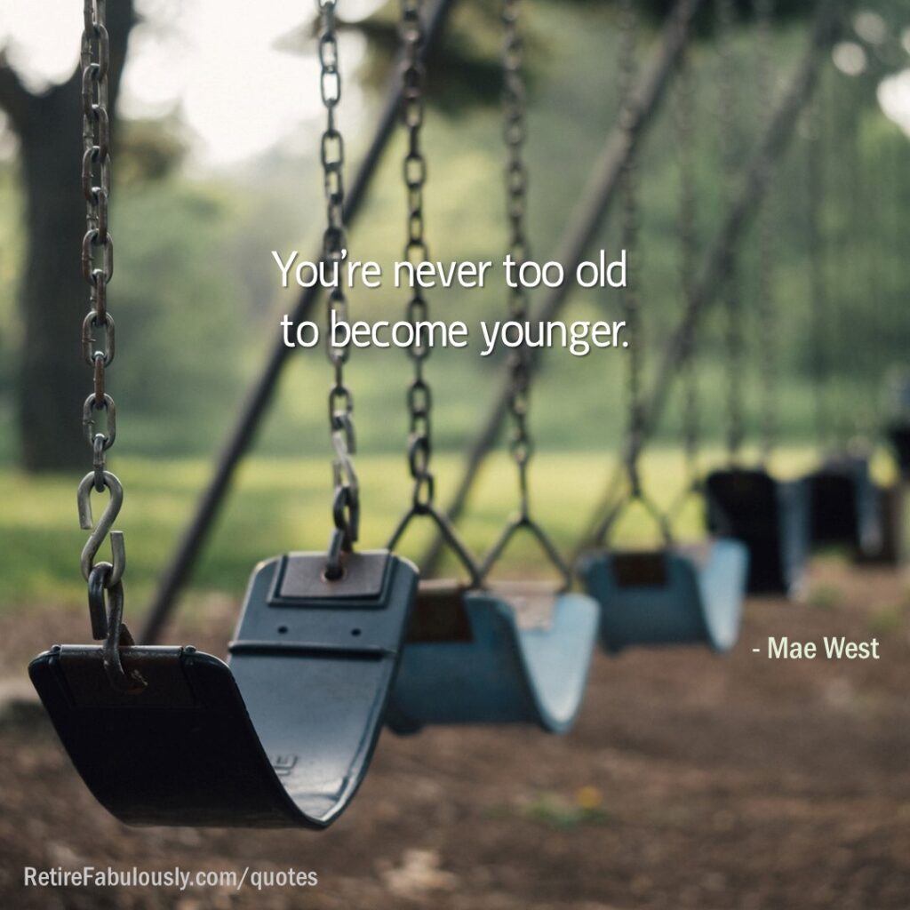 You're never to old to become younger. - Mae West