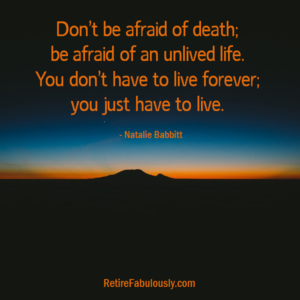 Don’t be afraid of death; be afraid of an unlived life. You don’t have to live forever; you just have to live. - Natalie Babbitt / RetireFabulously.com
