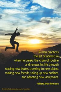 A man practices the art of adventure when he breaks the chain of routine and renews his life through reading new books, traveling to new places, making new friends, taking up new hobbies, and adopting new viewpoints. - Wilferd Arlan Peterson