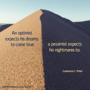 An optimist expects his dreams to come true; a pessimist expects his nightmares to. - Lawrence J. Peter