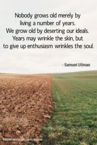 Nobody grows old merely by living a number of years. We grow old by deserting our ideals. Years may wrinkle the skin, but to give up enthusiasm wrinkles the soul. - Samuel Ullman