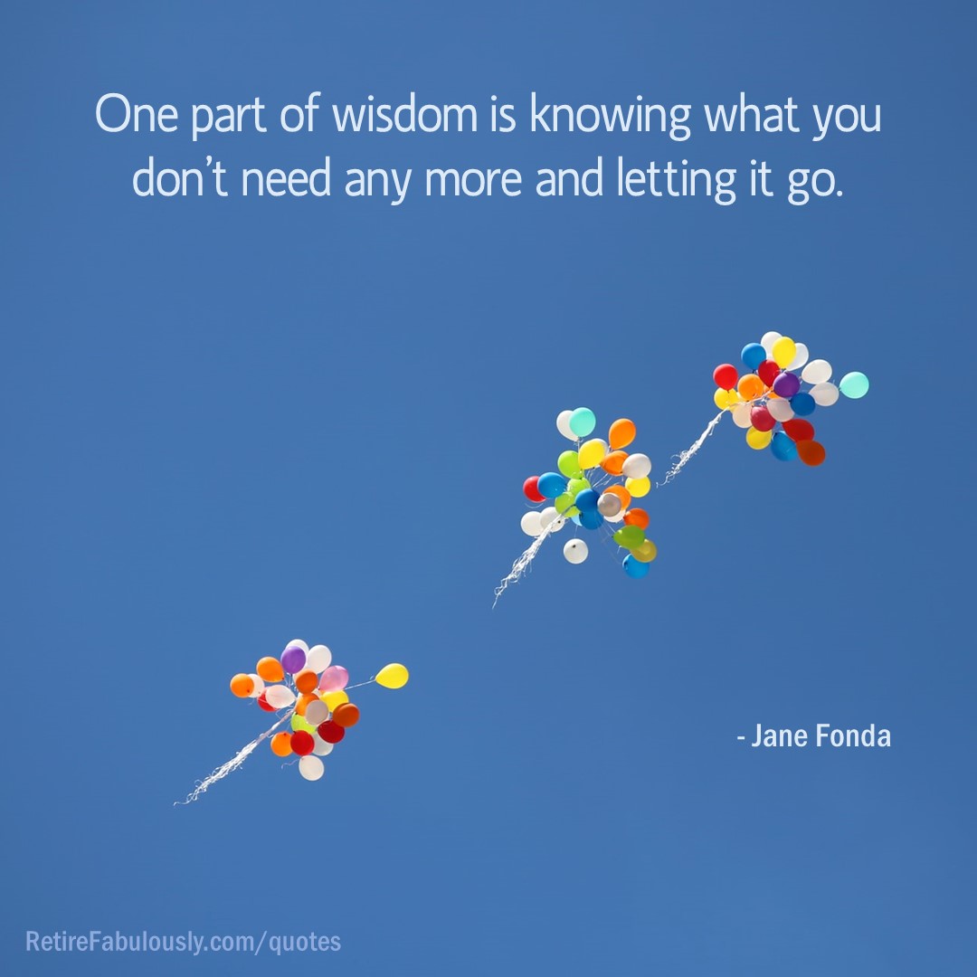 One part of wisdom is knowing what you don't need anymore and letting it go. - Jane Fonda