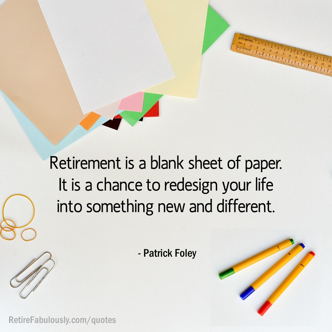 Retirement is a blank sheet of paper. It is a chance to redesign your life into something new and different. - Patrick Foley