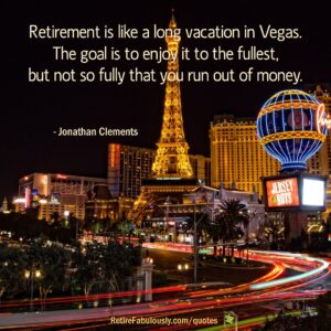 Retirement is like a long vacation in Vegas. The goal is to enjoy it to the fullest, but not so fully that you run out of money. - Jonathan Clements
