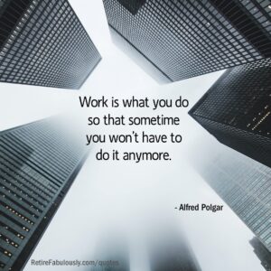 Work is what you do so that sometime you won’t have to do it anymore. - Alfred Polgar